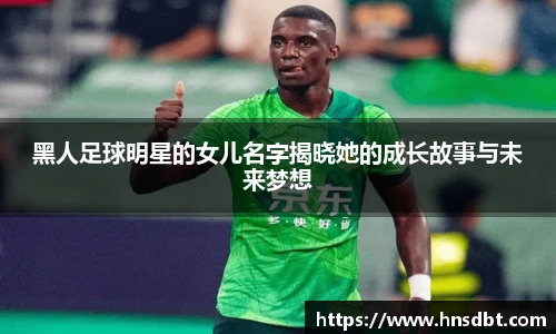 黑人足球明星的女儿名字揭晓她的成长故事与未来梦想