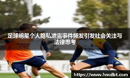 足球明星个人隐私泄露事件频发引发社会关注与法律思考